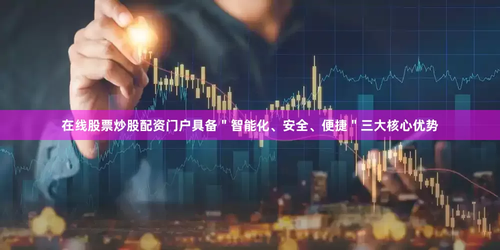 在线股票炒股配资门户具备＂智能化、安全、便捷＂三大核心优势