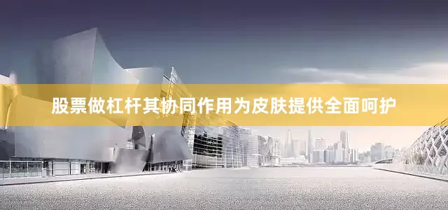 股票做杠杆其协同作用为皮肤提供全面呵护