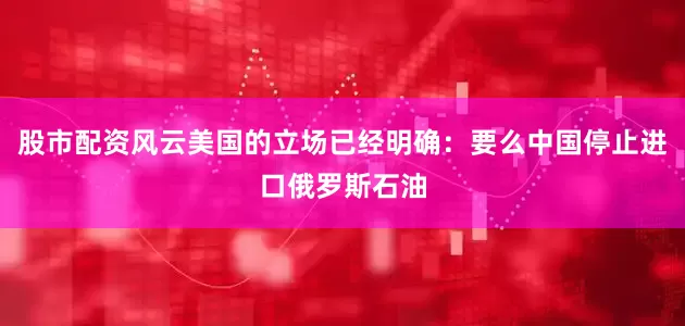 股市配资风云美国的立场已经明确：要么中国停止进口俄罗斯石油