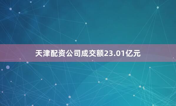 天津配资公司成交额23.01亿元