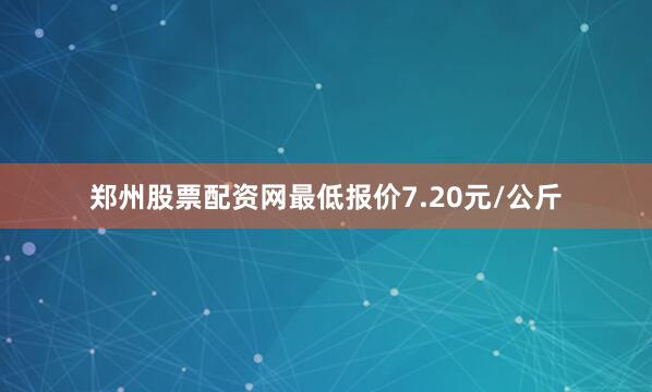 郑州股票配资网最低报价7.20元/公斤