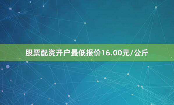 股票配资开户最低报价16.00元/公斤