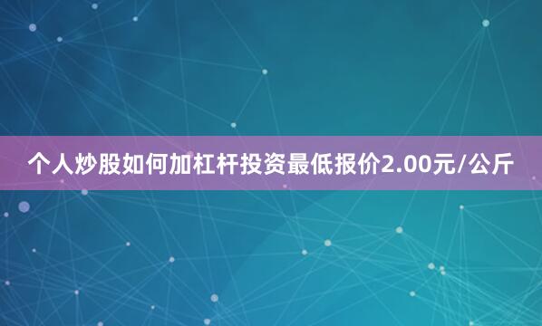 个人炒股如何加杠杆投资最低报价2.00元/公斤
