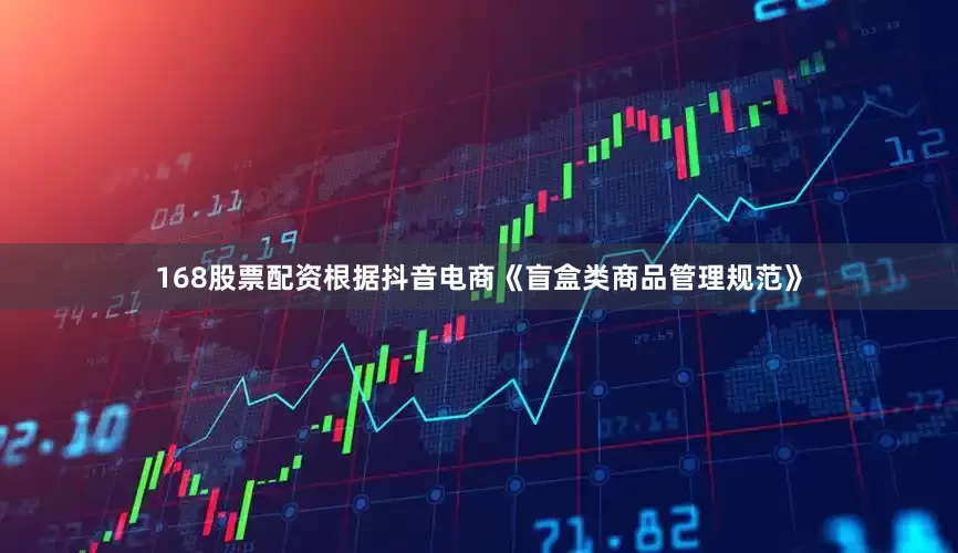 168股票配资　　根据抖音电商《盲盒类商品管理规范》