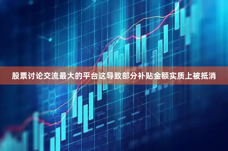 股票讨论交流最大的平台这导致部分补贴金额实质上被抵消