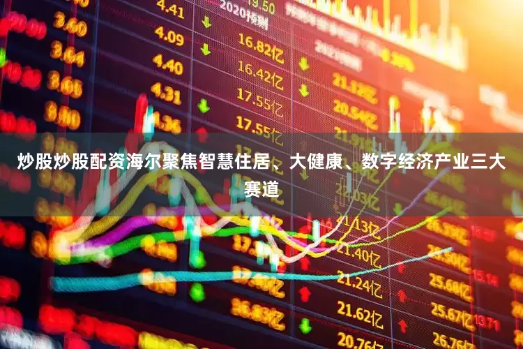 炒股炒股配资海尔聚焦智慧住居、大健康、数字经济产业三大赛道