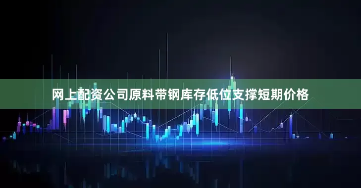 网上配资公司原料带钢库存低位支撑短期价格