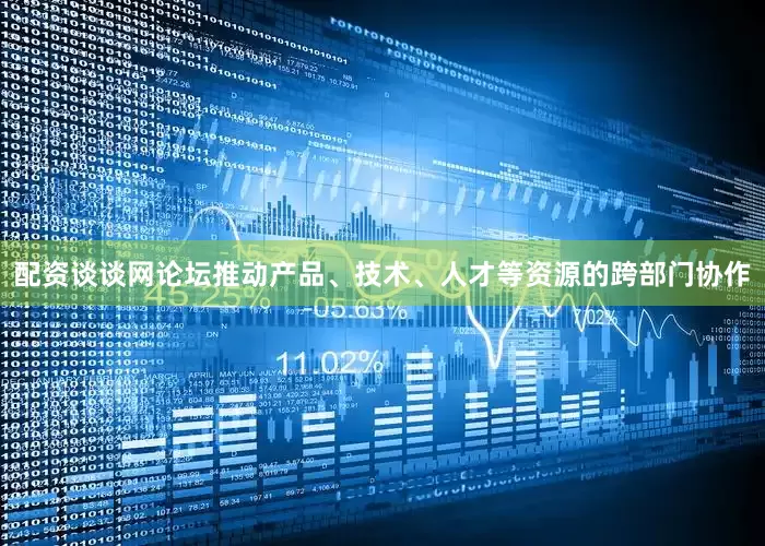 配资谈谈网论坛推动产品、技术、人才等资源的跨部门协作