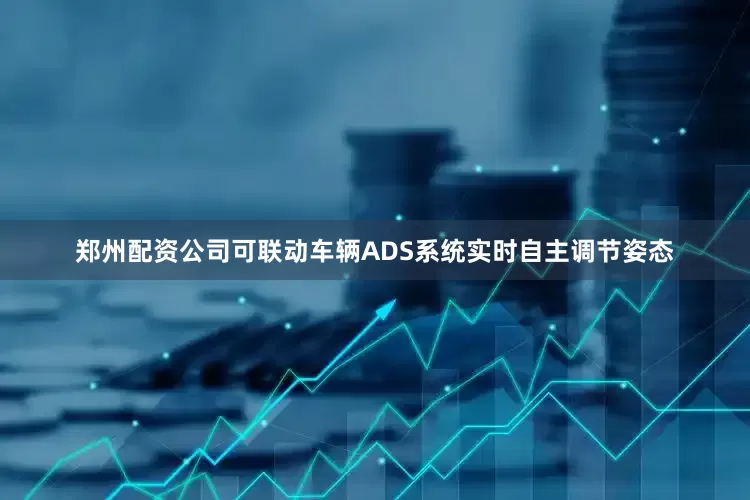 郑州配资公司可联动车辆ADS系统实时自主调节姿态