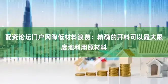 配资论坛门户网降低材料浪费：精确的开料可以最大限度地利用原材料